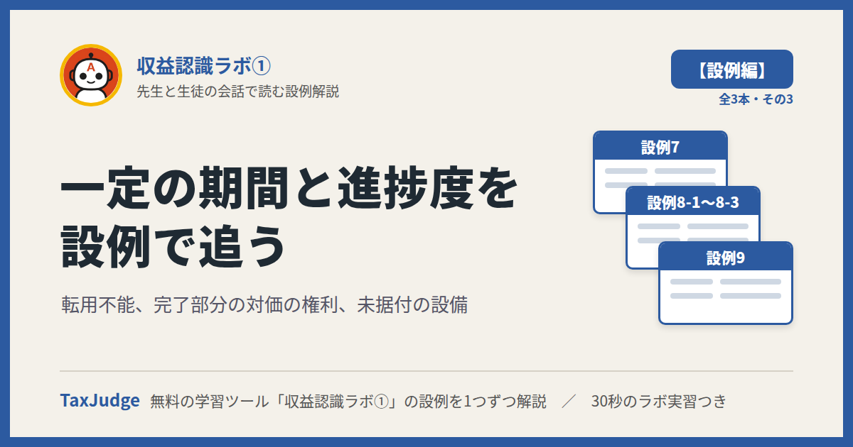 収益認識ラボ①【設例・一定の期間と進捗度編】｜先生と一緒に図で学ぶ設例7〜9 転用不能・完了部分の対価の権利・未据付の設備
