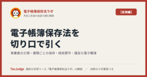 電子帳簿保存法ラボ【応用編】｜図で学ぶ事業者の立場・書類ごとの保存・検索要件・優良な電子帳簿