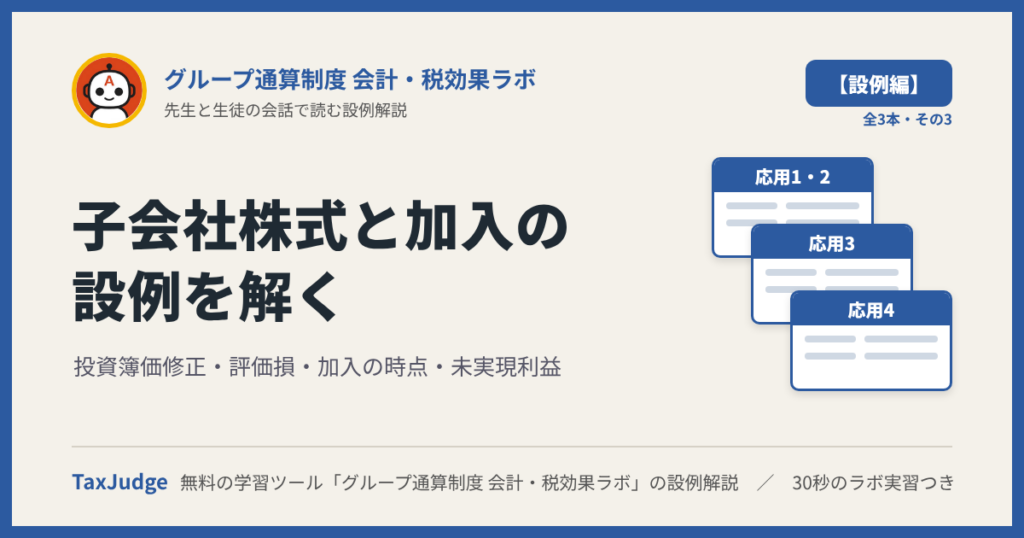 グループ通算制度 会計・税効果ラボ【設例・投資簿価修正と加入編】｜先生と一緒に図で学ぶ設例・応用1〜4 投資簿価修正・評価損・加入・未実現利益