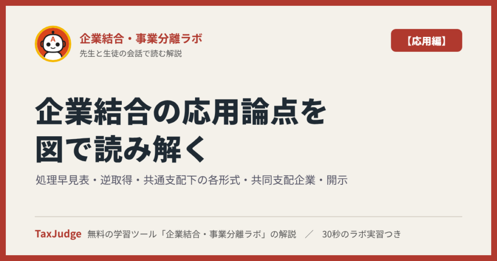 企業結合・事業分離ラボ【応用編】｜先生と一緒に図で学ぶ処理早見表・取得の細部・逆取得・共通支配下の各形式・共同支配企業・開示