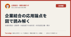 企業結合・事業分離ラボ【応用編】｜先生と一緒に図で学ぶ処理早見表・取得の細部・逆取得・共通支配下の各形式・共同支配企業・開示