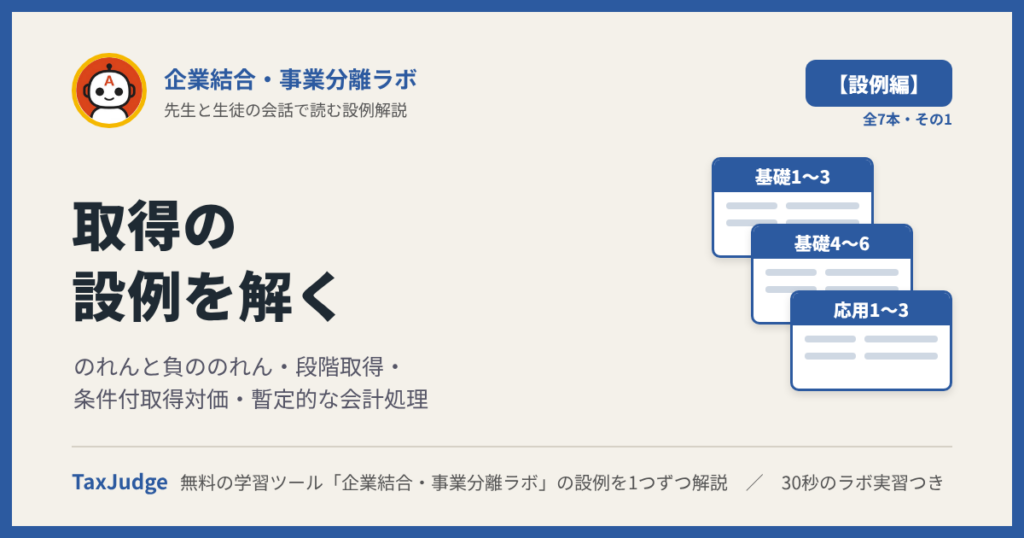 企業結合・事業分離ラボ【設例・取得編】｜先生と一緒に図で学ぶ設例・基礎1〜6、応用1〜3 のれん・段階取得・条件付取得対価・暫定的な会計処理