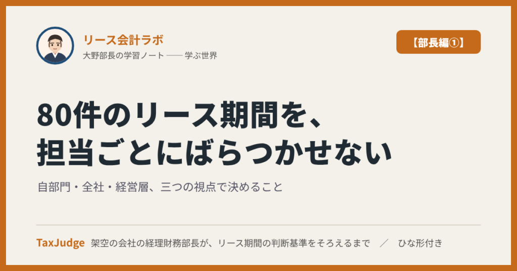 リース会計ラボ【部長編①】｜80件のリース期間を、担当ごとにばらつかせない ── 自部門・全社・経営層、三つの視点で経理財務部長が決めること