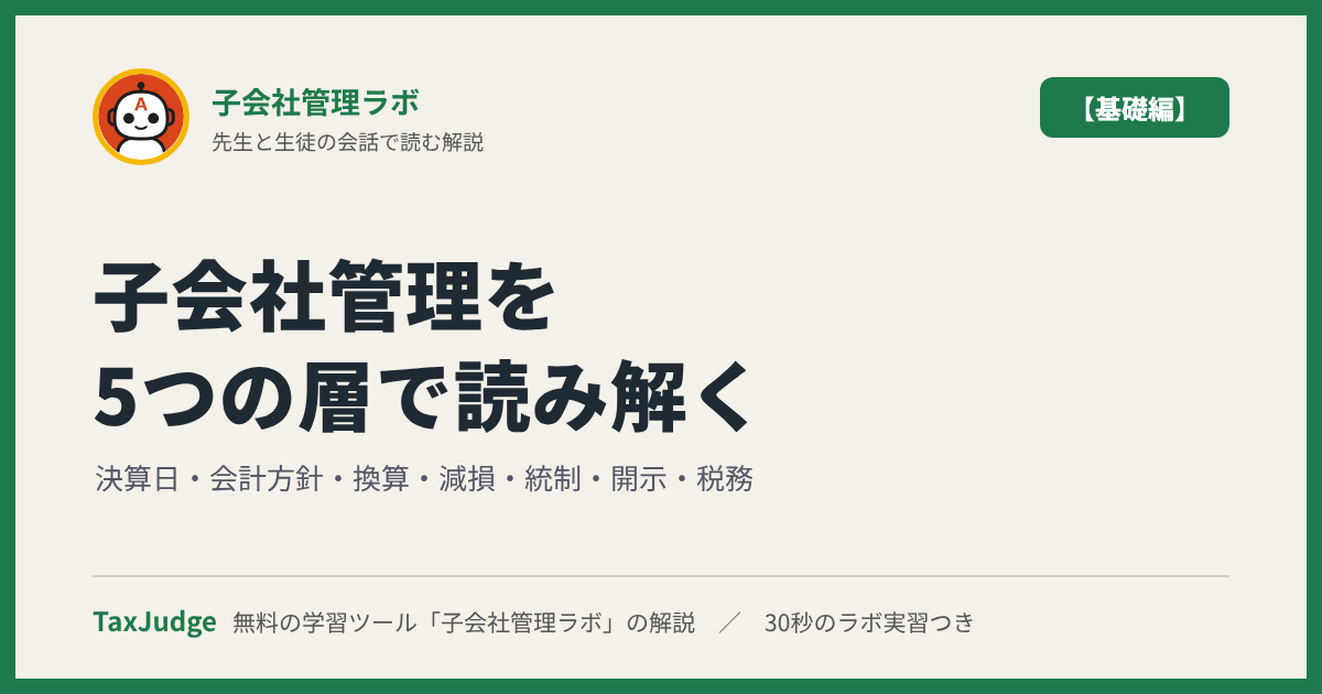 子会社管理ラボ【基礎編】｜先生と一緒に図で学ぶ決算日・会計方針・換算・減損・統制・開示・税務