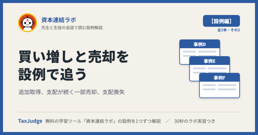 資本連結ラボ【設例・追加取得・売却編】｜先生と一緒に図で学ぶ事例D〜F 追加取得・一部売却・支配喪失