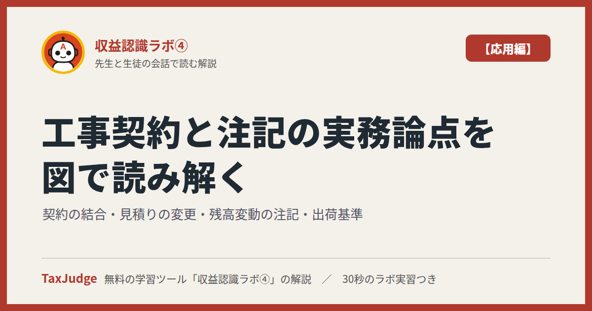 収益認識ラボ④【応用編】｜先生と一緒に図で学ぶ工事契約の結合・見積りの変更・残高変動の注記・出荷基準