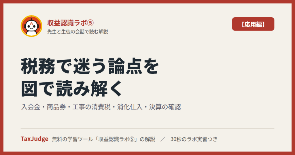 収益認識ラボ⑤【応用編】｜先生と一緒に図で学ぶ入会金・商品券・工事の消費税・消化仕入・申告調整