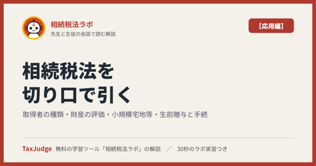 相続税法ラボ【応用編】｜図で学ぶ取得者の種類・財産の評価・小規模宅地等・生前贈与と手続